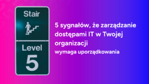 5 sygnałów, że&nbsp;zarządzanie dostępami IT w&nbsp;Twojej&nbsp;organizacji wymaga uporządkowania