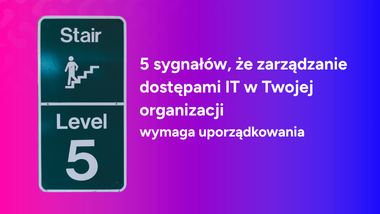 5 sygnałów, że&nbsp;zarządzanie dostępami IT w&nbsp;Twojej&nbsp;organizacji wymaga uporządkowania